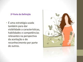 2ª Parte da Definição
• É uma estratégia usada
também para dar
visibilidade a características,
habilidades e competências
relevantes na perspectiva
da aceitação e do
reconhecimento por parte
de outros.
 