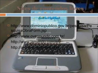 Sites de conteúdos livres

   http://www.dominiopublico.gov.br/pesquisa/Pe
    squisaObraForm.jsp
   http://www.overmundo.com.br/
   http://www.jamendo.com/en/
   http://archive.org/index.php
 
