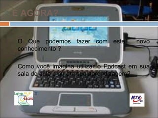 E AGORA?


O Que podemos fazer com este          novo
conhecimento ?

Como você imagina utilizar o Podcast em sua
sala de aula e ou em sua aprendizagem?
 