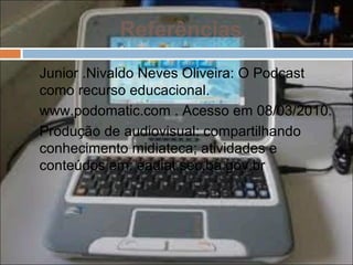 Referências
Junior .Nivaldo Neves Oliveira: O Podcast
como recurso educacional.
www.podomatic.com . Acesso em 08/03/2010.
Produção de audiovisual: compartilhando
conhecimento midiateca; atividades e
conteúdos em: eadiat.sec.ba.gov.br
 