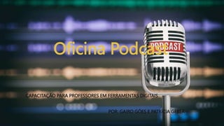 Oficina Podcast
CAPACITAÇÃO PARA PROFESSORES EM FERRAMENTAS DIGITAIS
POR: GAIRO GÓES E PATRÍCIA GEBER
 