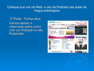 2ª Parte : Forma ativa Vamos assistir a  vídeo-aula sobre como criar um Podcast no site Podomatic. Coloque sua voz na Web: o uso do Podcast nas aulas de língua estrangeira 