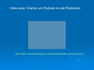 http://www.vanessarodrigues.net/videaulapodcast_atual_site.wmv Vídeo-aula: Criando um Podcast no site Podomatic  