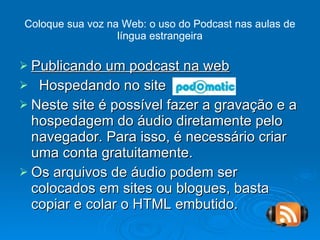 Coloque sua voz na Web: o uso do Podcast nas aulas de língua estrangeira Publicando um podcast na web Hospedando no site  Neste site é possível fazer a gravação e a hospedagem do áudio diretamente pelo navegador. Para isso, é necessário criar uma conta gratuitamente. Os arquivos de áudio podem ser colocados em sites ou blogues, basta copiar e colar o HTML embutido. 