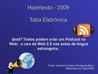 Hipertexto - 2009  Taba Eletrônica  Ipod?  Todos podem criar um  Podcast  na Web:  o uso da Web 2.0 nas aulas de língua estrangeira.   Profa. Vanessa Cristiane Rodrigues Bohn  Mestranda da Fale/UFMG 