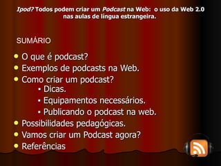 Ipod?  Todos podem criar um  Podcast  na Web:  o uso da Web 2.0 nas aulas de língua estrangeira.   O que é podcast? Exemplos de podcasts na Web. Como criar um podcast?   ▪ Dicas. ▪  Equipamentos necessários. ▪  Publicando o podcast na web. Possibilidades pedagógicas. Vamos criar um Podcast agora? Referências SUMÁRIO 
