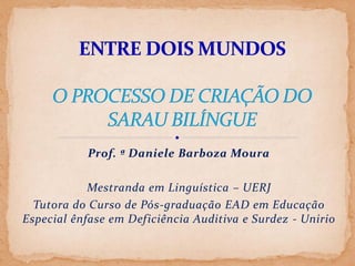 Prof. ª Daniele Barboza Moura

Mestranda em Linguística – UERJ
Tutora do Curso de Pós-graduação EAD em Educação
Especial ênfase em Deficiência Auditiva e Surdez - Unirio

 
