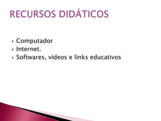    Computador
   Internet.
   Softwares, vídeos e links educativos
 