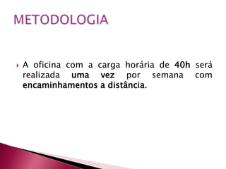    A oficina com a carga horária de 40h será
    realizada uma vez por semana com
    encaminhamentos a distância.
 