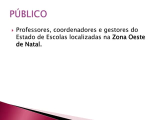    Professores, coordenadores e gestores do
    Estado de Escolas localizadas na Zona Oeste
    de Natal.
 