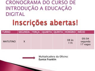 TURNO      SEGUNDA TERÇA   QUARTA QUINTA HORÁRIO INÍCIO

                                                        09/04
                                               08 às
MATUTINO      X                                        segunda
                                                11h
                                                       17 vagas




                       Multiplicadora da Oficina:
                       Eunice Franklin
 