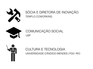 SÓCIA E DIRETORA DE INOVAÇÃO
TEMPLO COWORKING
COMUNICAÇÃO SOCIAL
USP
CULTURA E TECNOLOGIA
UNIVERSIDADE CÂNDIDO MENDES | FGV- RIO
 