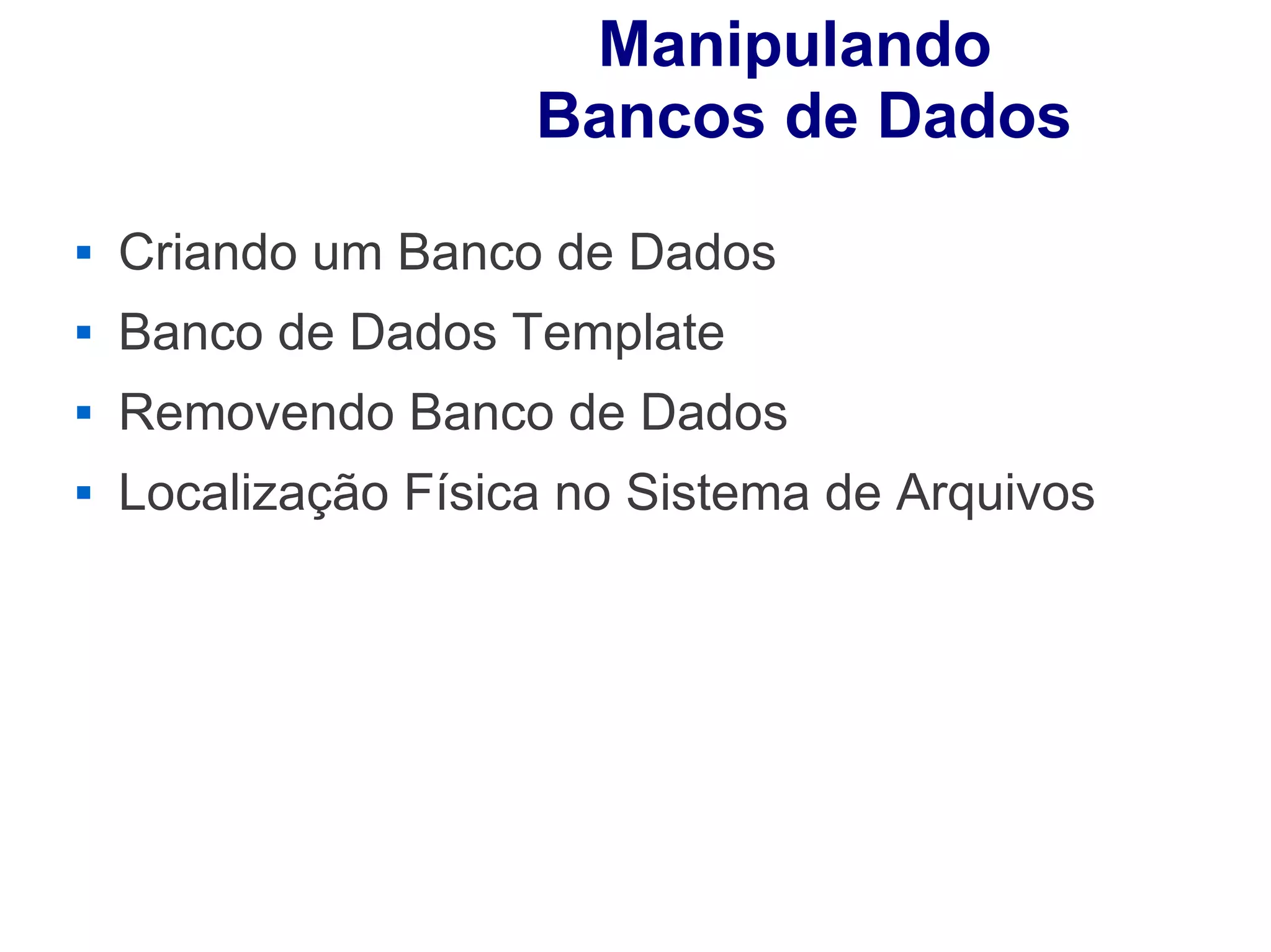Manipulando
                                              Bancos de Dados
        Criando um Banco de Dados
        Banco de Dados Template
        Removendo Banco de Dados
        Localização Física no Sistema de Arquivos




Fonte: Manoel Pimental Medeiros - visaoagil.wordpress.com
 