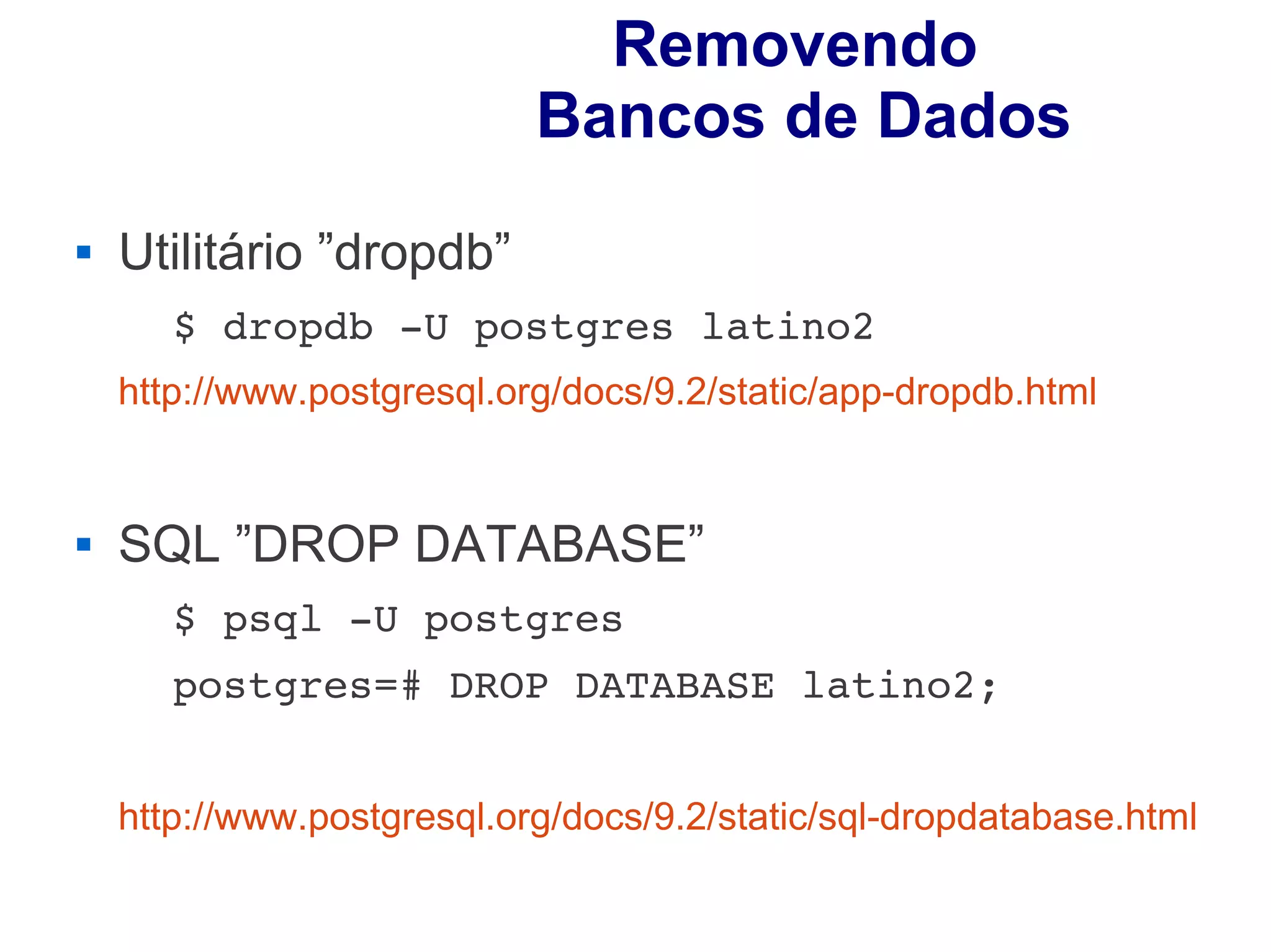 Removendo
                            Bancos de Dados
   Utilitário ”dropdb”
       $ dropdb ­U postgres latino2 
    http://www.postgresql.org/docs/9.2/static/app-dropdb.html


   SQL ”DROP DATABASE”
       $ psql ­U postgres 
       postgres=# DROP DATABASE latino2;


    http://www.postgresql.org/docs/9.2/static/sql-dropdatabase.html
 
