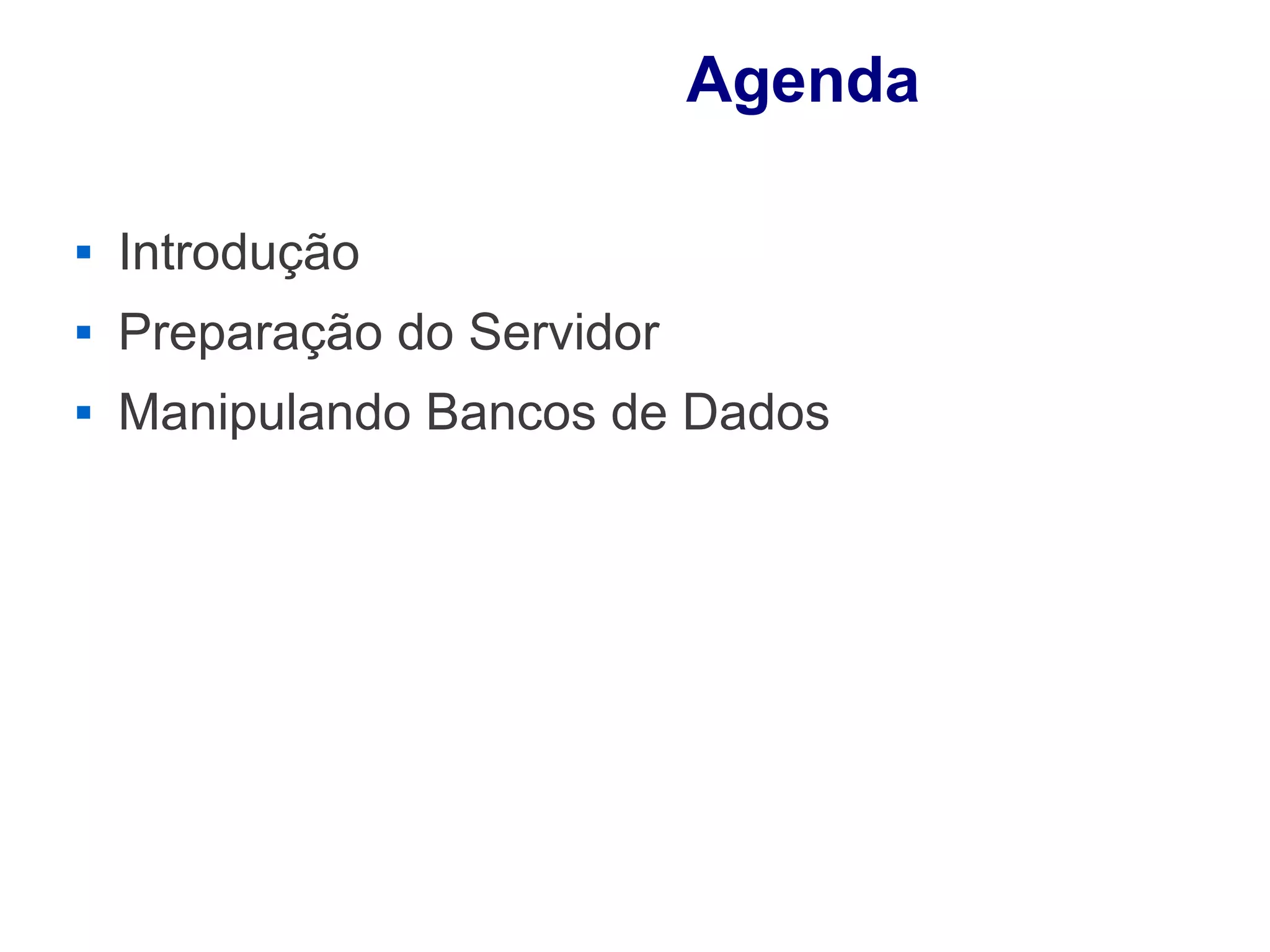 Agenda

   Introdução
   Preparação do Servidor
   Manipulando Bancos de Dados
 