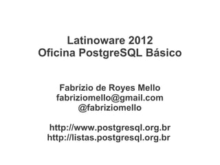 Latinoware 2012
Oficina PostgreSQL Básico


    Fabrízio de Royes Mello
   fabriziomello@gmail.com
         @fabriziomello

 http://www.postgresql.org.br
 http://listas.postgresql.org.br
 