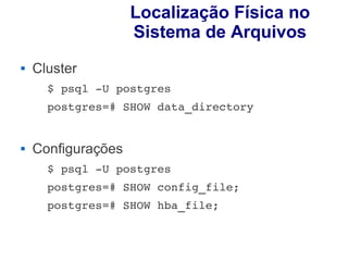 Localização Física no
                    Sistema de Arquivos
   Cluster
      $ psql ­U postgres
      postgres=# SHOW data_directory


   Configurações
      $ psql ­U postgres 
      postgres=# SHOW config_file;
      postgres=# SHOW hba_file;
 