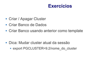 Exercícios

   Criar / Apagar Cluster
   Criar Banco de Dados
   Criar Banco usando anterior como template

   Dica: Mudar cluster atual da sessão
       export PGCLUSTER=9.2/nome_do_cluster
 