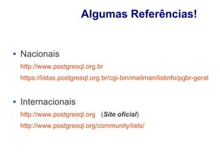 Algumas Referências!


   Nacionais
    http://www.postgresql.org.br
    https://listas.postgresql.org.br/cgi-bin/mailman/listinfo/pgbr-geral


   Internacionais
    http://www.postgresql.org (Site oficial)
    http://www.postgresql.org/community/lists/
 