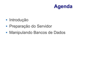 Agenda

   Introdução
   Preparação do Servidor
   Manipulando Bancos de Dados
 