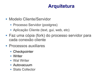 Arquitetura

   Modelo Cliente/Servidor
       Processo Servidor (postgres)
       Aplicação Cliente (text, gui, web, etc)
   Faz uma cópia (fork) do processo servidor para
    cada conexão cliente
   Processos auxiliares
       Checkpointer
       Writer
       Wal Writer
       Autovacuum
       Stats Collector
 