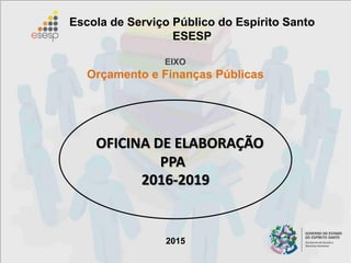1
2016-2019
Escola de Serviço Público do Espírito Santo
ESESP
2015
EIXO
Orçamento e Finanças Públicas
OFICINA DE ELABORAÇÃO
PPA
 