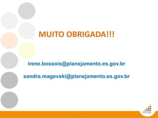 120
MUITO OBRIGADA!!!
irene.bossois@planejamento.es.gov.br
sandra.magevski@planejamento.es.gov.br
 