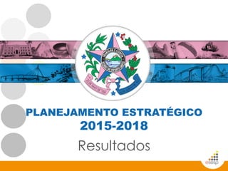 PLANEJAMENTO ESTRATÉGICO
2015-2018
Resultados
 