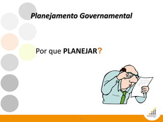 6
Planejamento Governamental
Por que PLANEJAR?
 