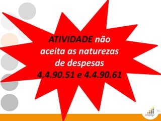 71
ATIVIDADE não
aceita as naturezas
de despesas
4.4.90.51 e 4.4.90.61
 