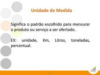91
Unidade de Medida
Significa o padrão escolhido para mensurar
o produto ou serviço a ser ofertado.
EX: unidade, Km, Litros, toneladas,
percentual.
 