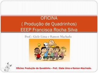OFICINA
   ( Produção de Quadrinhos)
   EEEP Francisca Rocha Silva
       Prof.: Giele Lima e Ramon Machado




Oficina: Produção de Quadrinho – Prof.: Giele Lima e Ramon Machado.
 