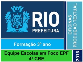 Equipe Escolas em Foco EPF
4ª CRE
OFICINAS
PRODUÇÃOTEXTUAL
2016
Formação 3º ano
 
