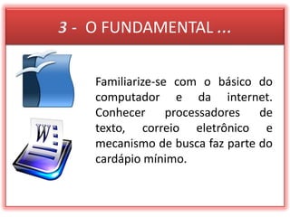 3 -  O FUNDAMENTAL ...Familiarize-se com o básico do computador e da internet. Conhecer processadores de texto, correio eletrônico e mecanismo de busca faz parte do cardápio mínimo.