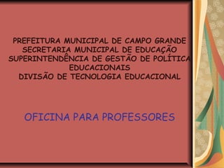 PREFEITURA MUNICIPAL DE CAMPO GRANDE
SECRETARIA MUNICIPAL DE EDUCAÇÃO
SUPERINTENDÊNCIA DE GESTÃO DE POLÍTICA
EDUCACIONAIS
DIVISÃO DE TECNOLOGIA EDUCACIONAL

OFICINA PARA PROFESSORES

 