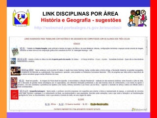 LINK DISCIPLINAS POR ÁREA   História e Geografia - sugestões http://websmed.portoalegre.rs.gov.br/escolas/montecristo/principais/linkstorigeo.html 