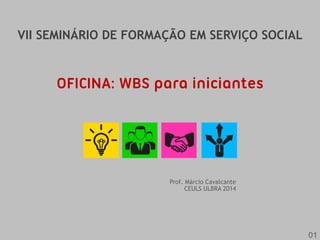 VII SEMINÁRIO DE FORMAÇÃO EM SERVIÇO SOCIAL
Prof. Márcio Cavalcante
CEULS ULBRA 2014
01
OFICINA: WBS para iniciantes
 