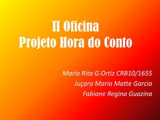 II Oficina Projeto Hora do Conto Maria Rita G.Ortiz CRB10/1655 Juçara Maria Matte Garcia Fabiane Regina Guazina 