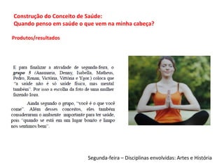 Produtos/resultados
Segunda-feira – Disciplinas envolvidas: Artes e História
Construção do Conceito de Saúde:
Quando penso em saúde o que vem na minha cabeça?
 