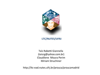 LTC/NUTES/UFRJ
Taís Rabetti Giannella
(taisrg@yahoo.com.br)
Claudilene Moura Perim
Miriam Struchiner
http://ltc-ead.nutes.ufrj.br/prouca/proucamadrid
 