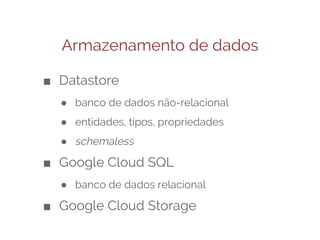 Armazenamento de dados
■ Datastore
● banco de dados não-relacional
● entidades, tipos, propriedades
● schemaless

■ Google Cloud SQL
● banco de dados relacional

■ Google Cloud Storage

 