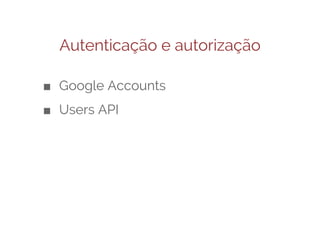 Autenticação e autorização
■ Google Accounts
■ Users API

 
