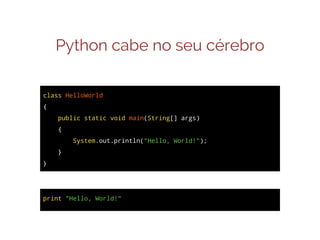 Python cabe no seu cérebro
JAVA
class HelloWorld
{
public static void main(String[] args)
{
System.out.println("Hello, World!");
}
}

PYTHON
print "Hello, World!"

 