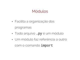 Módulos
⬝ Facilita a organização dos
programas
⬝ Todo arquivo .py é um módulo
⬝ Um módulo faz referência a outro
com o comando import

 