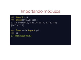 Importando módulos
>>> import sys
>>> print(sys.version)
2.7.4 (default, Sep 26 2013, 03:20:56)
[GCC 4.7.3]
>>> from math import pi
>>> pi
3.141592653589793

 