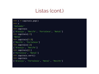 Listas (cont.)
>>> c = capitais.pop()
>>> c
'Salvador'
>>> capitais
['Aracaju', 'Recife', 'Fortaleza', 'Natal']
>>> capitais[-1]
'Natal'
>>> capitais[1:3]
['Recife', 'Fortaleza']
>>> capitais[:2]
['Aracaju', 'Recife']
>>> capitais[2:]
['Fortaleza', 'Natal']
>>> capitais.sort()
>>> capitais
['Aracaju', 'Fortaleza', 'Natal', 'Recife']

 