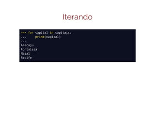 Iterando
>>> for capital in capitais:
...
print(capital)
...
Aracaju
Fortaleza
Natal
Recife

 
