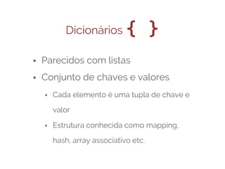 Dicionários

{ }

⬝ Parecidos com listas
⬝ Conjunto de chaves e valores
⬝ Cada elemento é uma tupla de chave e
valor
⬝ Estrutura conhecida como mapping,
hash, array associativo etc.

 