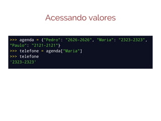 Acessando valores
>>> agenda = {"Pedro": "2626-2626", "Maria": "2323-2323",
"Paulo": "2121-2121"}
>>> telefone = agenda["Maria"]
>>> telefone
'2323-2323'

 