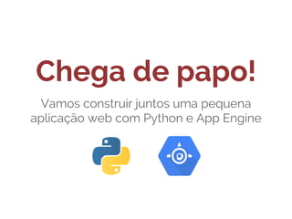 Chega de papo!
Vamos construir juntos uma pequena
aplicação web com Python e App Engine

 